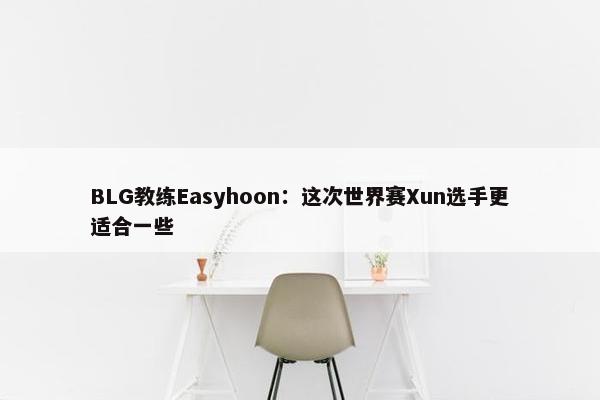 BLG教练Easyhoon：这次世界赛Xun选手更适合一些