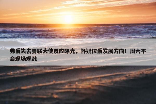 弗爵失去曼联大使反应曝光，怀疑拉爵发展方向！周六不会现场观战