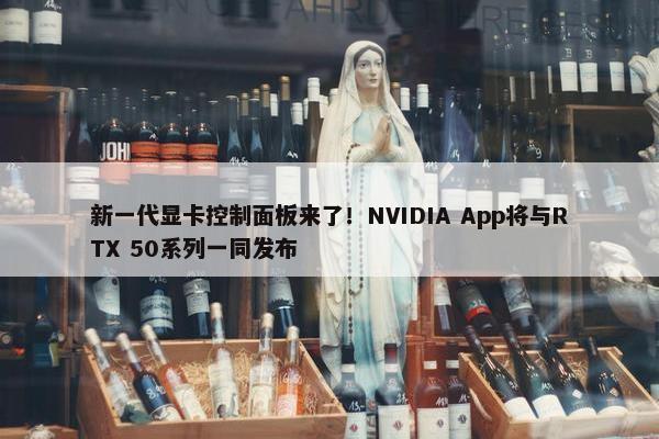 新一代显卡控制面板来了！NVIDIA App将与RTX 50系列一同发布