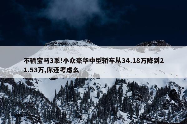 不输宝马3系!小众豪华中型轿车从34.18万降到21.53万,你还考虑么