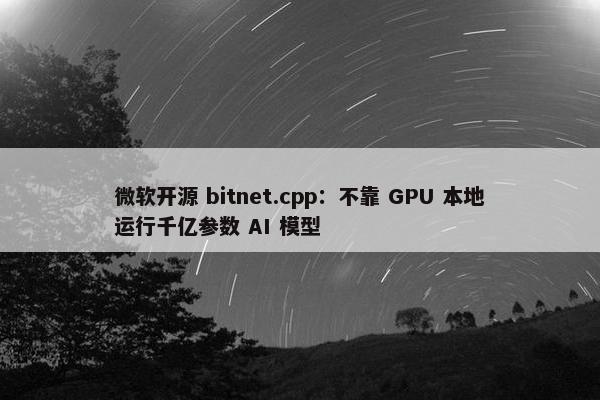 微软开源 bitnet.cpp：不靠 GPU 本地运行千亿参数 AI 模型