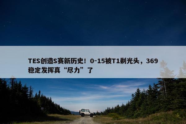 TES创造S赛新历史！0-15被T1剃光头，369稳定发挥真“尽力”了