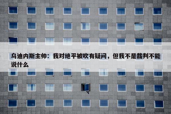 乌迪内斯主帅：我对绝平被吹有疑问，但我不是裁判不能说什么