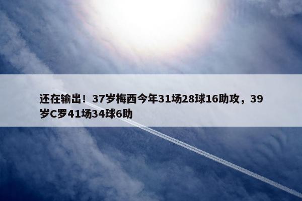 还在输出！37岁梅西今年31场28球16助攻，39岁C罗41场34球6助