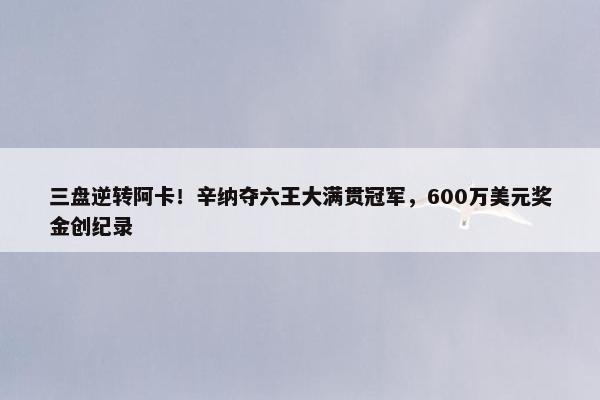 三盘逆转阿卡！辛纳夺六王大满贯冠军，600万美元奖金创纪录