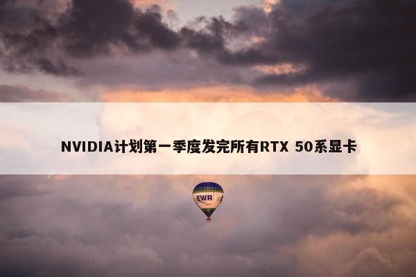 NVIDIA计划第一季度发完所有RTX 50系显卡