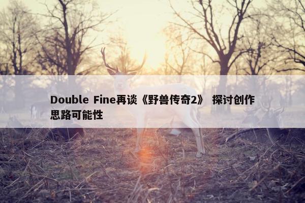 Double Fine再谈《野兽传奇2》 探讨创作思路可能性