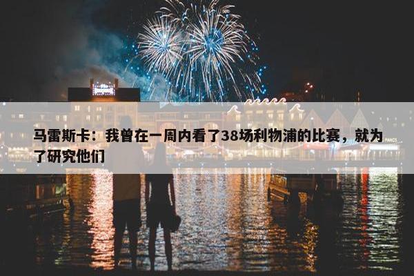 马雷斯卡：我曾在一周内看了38场利物浦的比赛，就为了研究他们