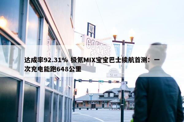 达成率92.31% 极氪MIX宝宝巴士续航首测：一次充电能跑648公里