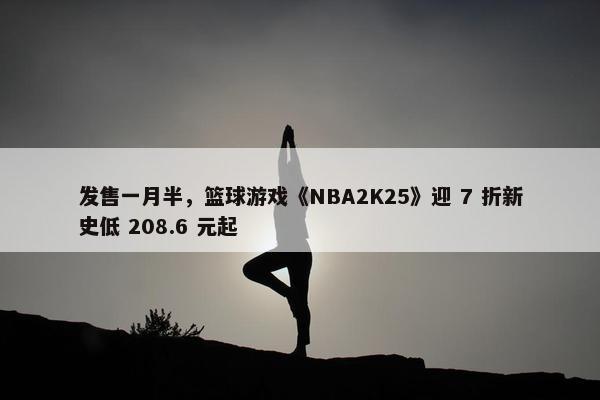 发售一月半，篮球游戏《NBA2K25》迎 7 折新史低 208.6 元起