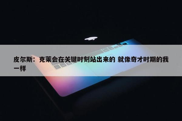 皮尔斯：克莱会在关键时刻站出来的 就像奇才时期的我一样