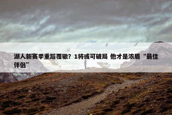 湖人新赛季重蹈覆辙？1将或可破局 他才是浓眉“最佳伴侣”