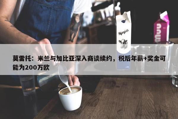 莫雷托：米兰与加比亚深入商谈续约，税后年薪+奖金可能为200万欧