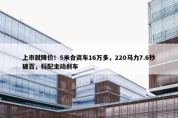 上市就降价！5米合资车16万多，220马力7.6秒破百，标配主动刹车