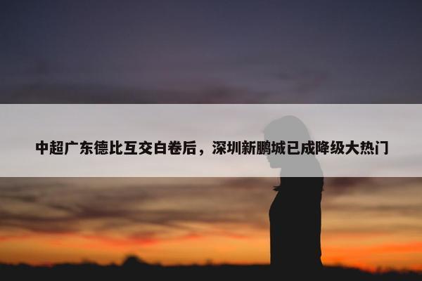 中超广东德比互交白卷后，深圳新鹏城已成降级大热门