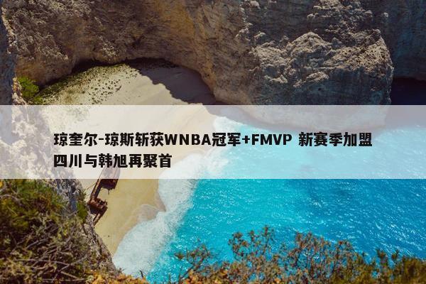 琼奎尔-琼斯斩获WNBA冠军+FMVP 新赛季加盟四川与韩旭再聚首