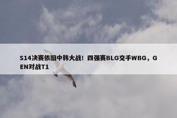 S14决赛依旧中韩大战！四强赛BLG交手WBG，GEN对战T1