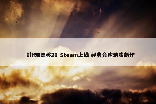 《扭矩漂移2》Steam上线 经典竞速游戏新作