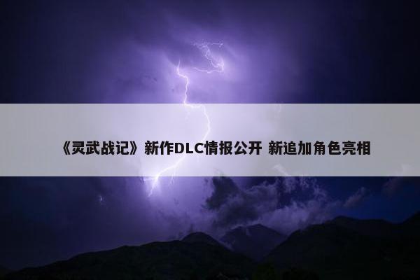 《灵武战记》新作DLC情报公开 新追加角色亮相