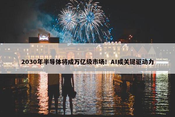 2030年半导体将成万亿级市场！AI成关键驱动力