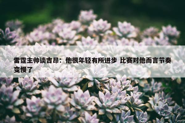 雷霆主帅谈吉昂：他很年轻有所进步 比赛对他而言节奏变慢了