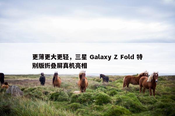 更薄更大更轻，三星 Galaxy Z Fold 特别版折叠屏真机亮相