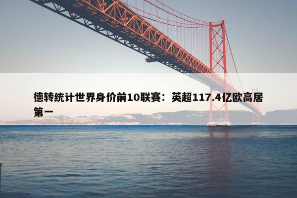 德转统计世界身价前10联赛：英超117.4亿欧高居第一