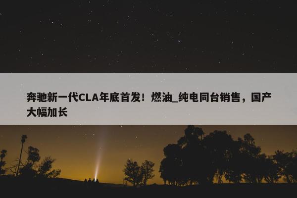 奔驰新一代CLA年底首发！燃油_纯电同台销售，国产大幅加长