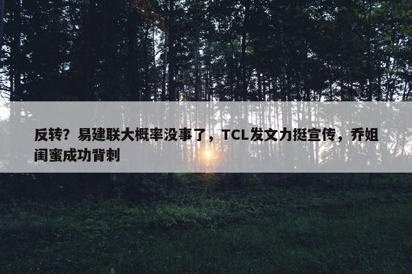 反转？易建联大概率没事了，TCL发文力挺宣传，乔姐闺蜜成功背刺