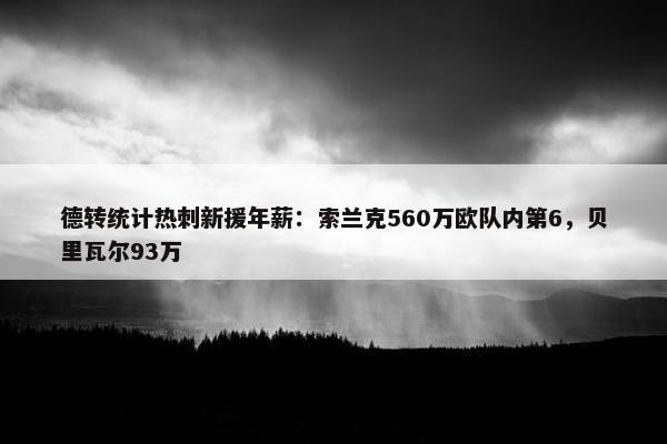 德转统计热刺新援年薪：索兰克560万欧队内第6，贝里瓦尔93万