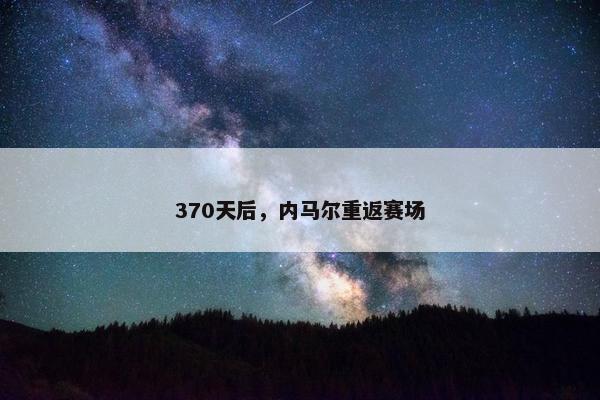 370天后，内马尔重返赛场