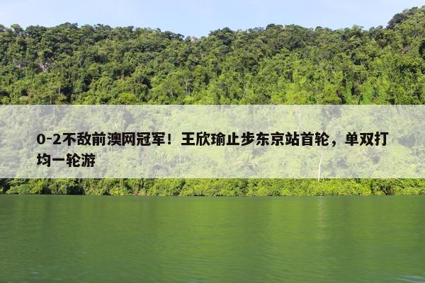 0-2不敌前澳网冠军！王欣瑜止步东京站首轮，单双打均一轮游