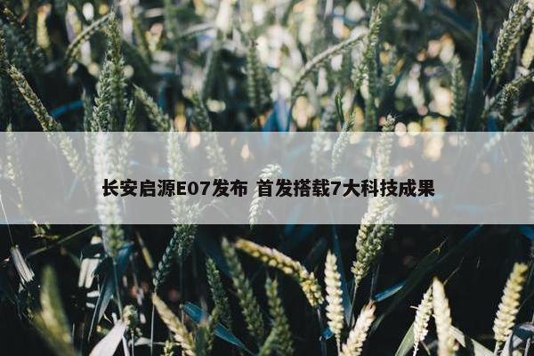 长安启源E07发布 首发搭载7大科技成果