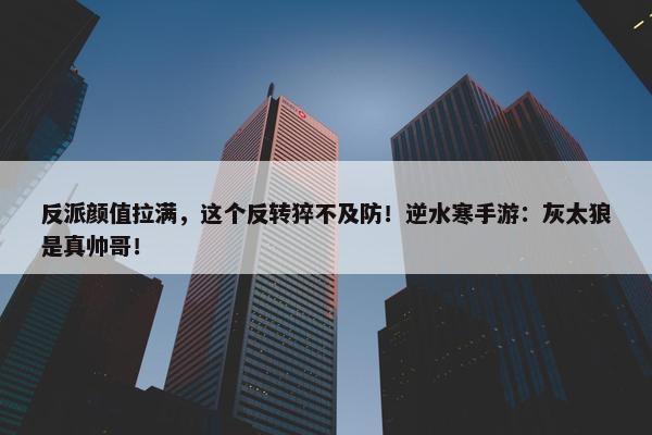 反派颜值拉满，这个反转猝不及防！逆水寒手游：灰太狼是真帅哥！