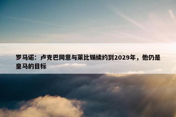 罗马诺：卢克巴同意与莱比锡续约到2029年，他仍是皇马的目标