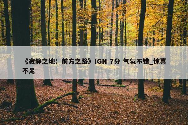 《寂静之地：前方之路》IGN 7分 气氛不错_惊喜不足