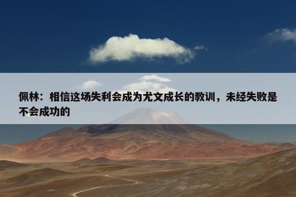 佩林：相信这场失利会成为尤文成长的教训，未经失败是不会成功的