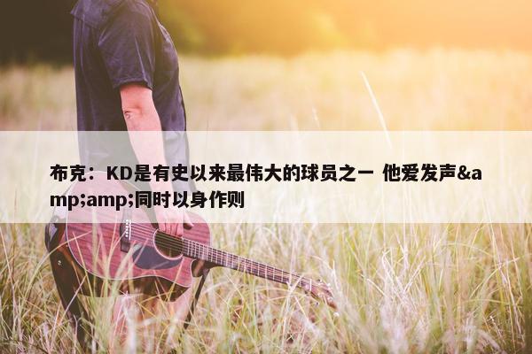 布克：KD是有史以来最伟大的球员之一 他爱发声&amp;同时以身作则