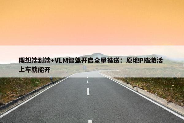 理想端到端+VLM智驾开启全量推送：原地P挡激活 上车就能开