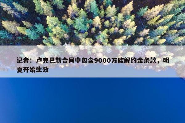 记者：卢克巴新合同中包含9000万欧解约金条款，明夏开始生效