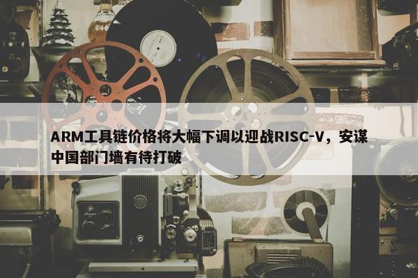 ARM工具链价格将大幅下调以迎战RISC-V，安谋中国部门墙有待打破