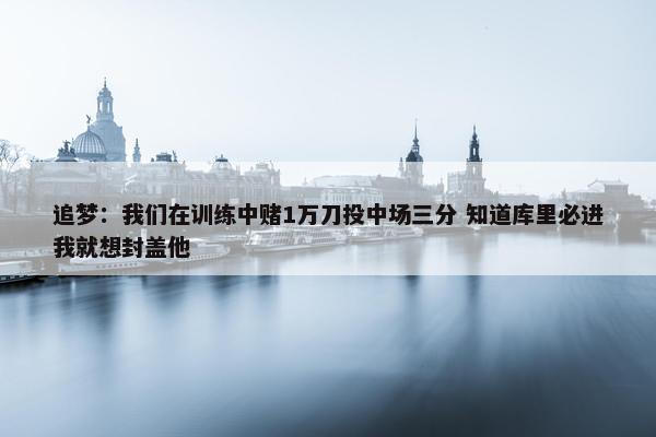 追梦：我们在训练中赌1万刀投中场三分 知道库里必进我就想封盖他