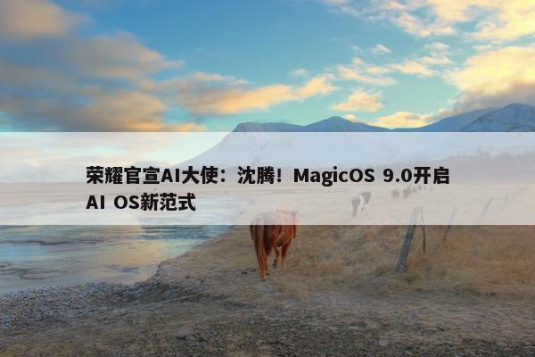 荣耀官宣AI大使：沈腾！MagicOS 9.0开启AI OS新范式