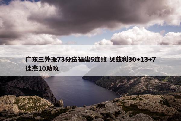 广东三外援73分送福建5连败 贝兹利30+13+7徐杰10助攻