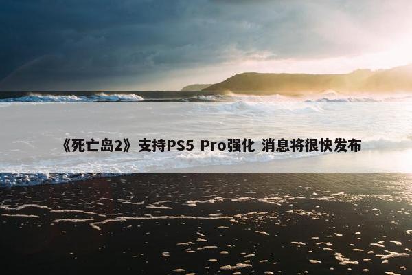 《死亡岛2》支持PS5 Pro强化 消息将很快发布