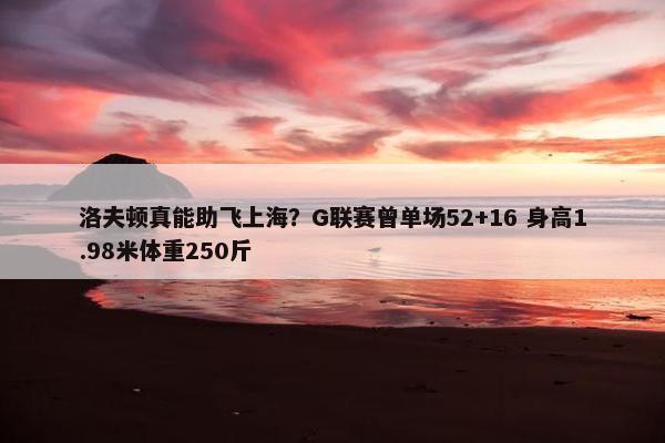 洛夫顿真能助飞上海？G联赛曾单场52+16 身高1.98米体重250斤