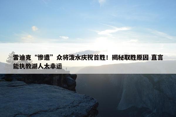 雷迪克“惨遭”众将泼水庆祝首胜！揭秘取胜原因 直言能执教湖人太幸运