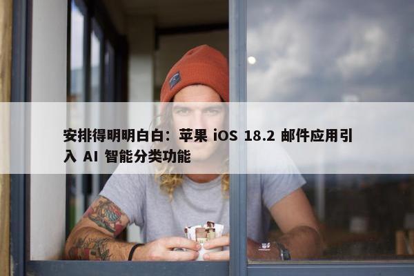 安排得明明白白：苹果 iOS 18.2 邮件应用引入 AI 智能分类功能