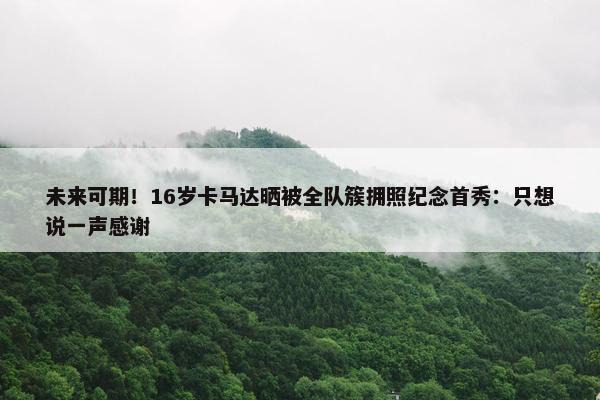 未来可期！16岁卡马达晒被全队簇拥照纪念首秀：只想说一声感谢