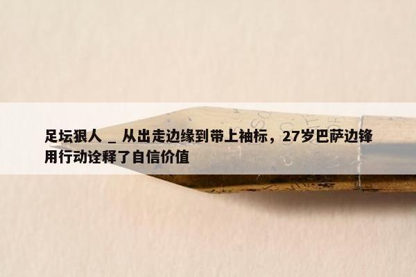 足坛狠人 _ 从出走边缘到带上袖标，27岁巴萨边锋用行动诠释了自信价值